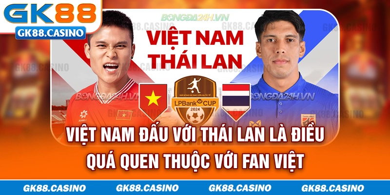 Việt Nam đấu với Thái Lan là điều quá quen thuộc với fan Việt